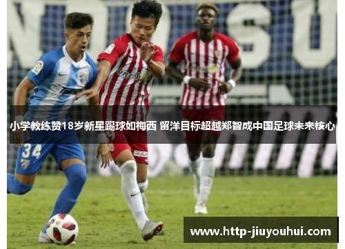 小学教练赞18岁新星踢球如梅西 留洋目标超越郑智成中国足球未来核心