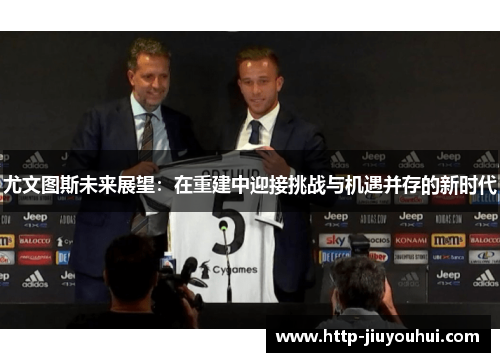 尤文图斯未来展望：在重建中迎接挑战与机遇并存的新时代