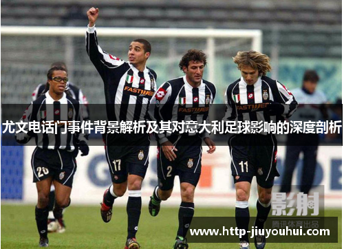 尤文电话门事件背景解析及其对意大利足球影响的深度剖析 尤文电话门事件背景解析及其对意大利足球影响的深度剖析