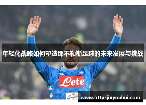 年轻化战略如何塑造那不勒斯足球的未来发展与挑战 年轻化战略如何塑造那不勒斯足球的未来发展与挑战