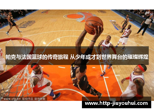 帕克与法国篮球的传奇旅程 从少年成才到世界舞台的璀璨辉煌 帕克与法国篮球的传奇旅程 从少年成才到世界舞台的璀璨辉煌