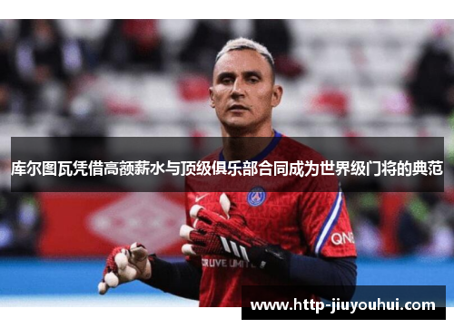 库尔图瓦凭借高额薪水与顶级俱乐部合同成为世界级门将的典范 库尔图瓦凭借高额薪水与顶级俱乐部合同成为世界级门将的典范