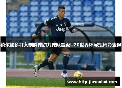 德尔加多打入制胜球助力球队晋级U20世界杯展现精彩表现