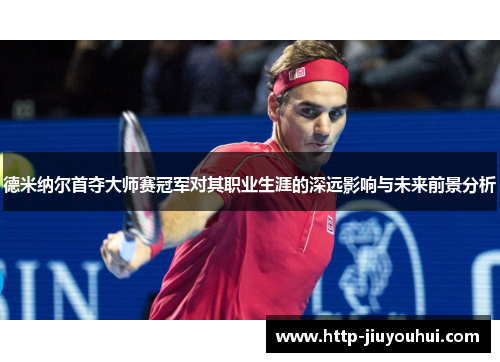 德米纳尔首夺大师赛冠军对其职业生涯的深远影响与未来前景分析 德米纳尔首夺大师赛冠军对其职业生涯的深远影响与未来前景分析