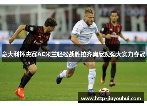 意大利杯决赛AC米兰轻松战胜拉齐奥展现强大实力夺冠