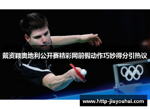 戴资颖奥地利公开赛精彩网前假动作巧妙得分引热议 戴资颖奥地利公开赛精彩网前假动作巧妙得分引热议