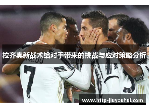 拉齐奥新战术给对手带来的挑战与应对策略分析 拉齐奥新战术给对手带来的挑战与应对策略分析