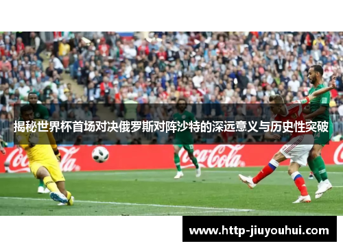揭秘世界杯首场对决俄罗斯对阵沙特的深远意义与历史性突破 揭秘世界杯首场对决俄罗斯对阵沙特的深远意义与历史性突破