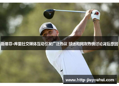 斯蒂芬·库里社交媒体互动引发广泛热议 球迷和网友热情讨论背后原因