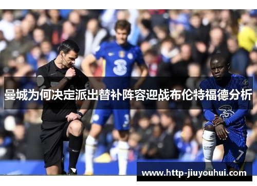 曼城为何决定派出替补阵容迎战布伦特福德分析 曼城为何决定派出替补阵容迎战布伦特福德分析