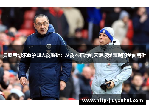 曼联与切尔西争四大战解析:从战术布局到关键球员表现的全面剖析 曼联与切尔西争四大战解析:从战术布局到关键球员表现的全面剖析