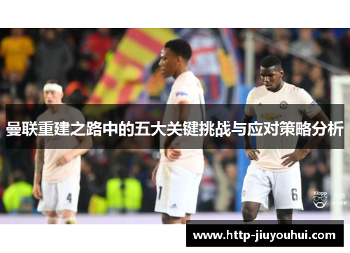 曼联重建之路中的五大关键挑战与应对策略分析 曼联重建之路中的五大关键挑战与应对策略分析