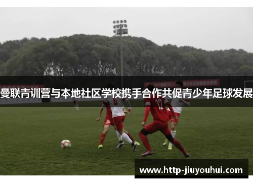 曼联青训营与本地社区学校携手合作共促青少年足球发展 曼联青训营与本地社区学校携手合作共促青少年足球发展