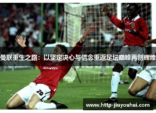 曼联重生之路：以坚定决心与信念重返足坛巅峰再创辉煌
