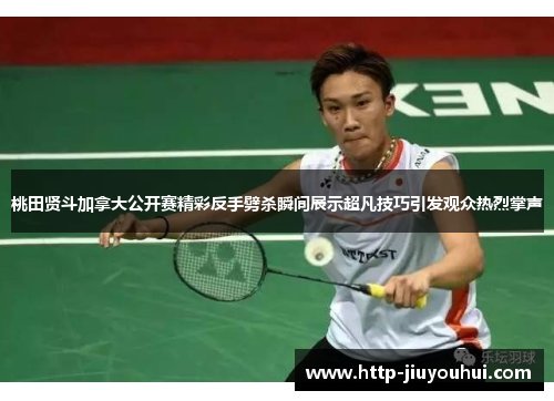 桃田贤斗加拿大公开赛精彩反手劈杀瞬间展示超凡技巧引发观众热烈掌声