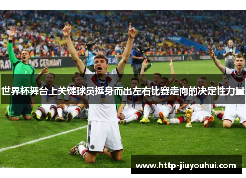 世界杯舞台上关键球员挺身而出左右比赛走向的决定性力量