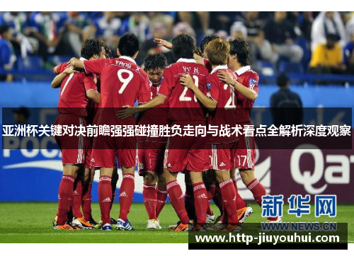 亚洲杯关键对决前瞻强强碰撞胜负走向与战术看点全解析深度观察 亚洲杯关键对决前瞻强强碰撞胜负走向与战术看点全解析深度观察