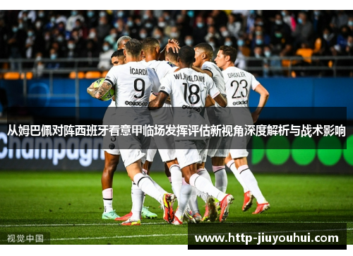 从姆巴佩对阵西班牙看意甲临场发挥评估新视角深度解析与战术影响 从姆巴佩对阵西班牙看意甲临场发挥评估新视角深度解析与战术影响