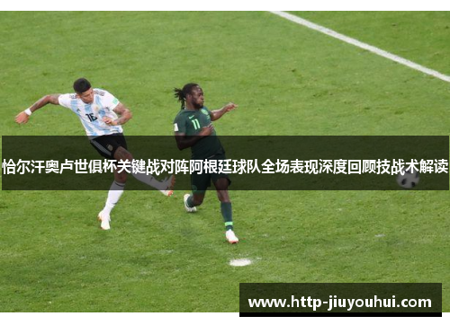 恰尔汗奥卢世俱杯关键战对阵阿根廷球队全场表现深度回顾技战术解读 恰尔汗奥卢世俱杯关键战对阵阿根廷球队全场表现深度回顾技战术解读