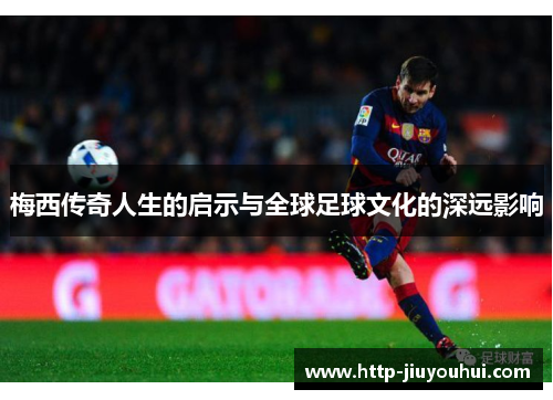 梅西传奇人生的启示与全球足球文化的深远影响