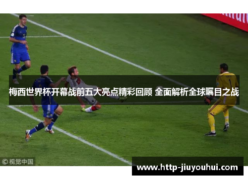 梅西世界杯开幕战前五大亮点精彩回顾 全面解析全球瞩目之战