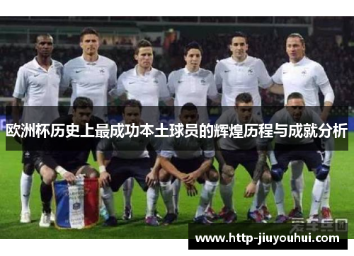 欧洲杯历史上最成功本土球员的辉煌历程与成就分析