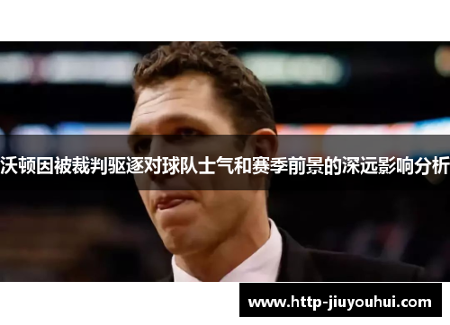 沃顿因被裁判驱逐对球队士气和赛季前景的深远影响分析