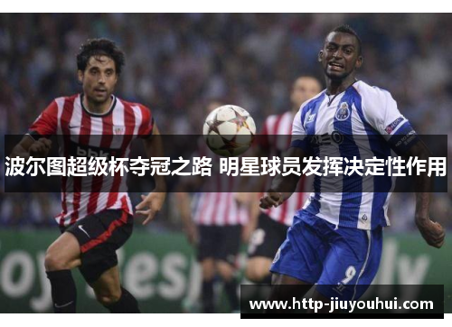 波尔图超级杯夺冠之路 明星球员发挥决定性作用 波尔图超级杯夺冠之路 明星球员发挥决定性作用