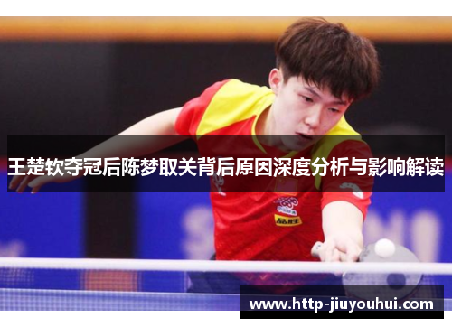 王楚钦夺冠后陈梦取关背后原因深度分析与影响解读 王楚钦夺冠后陈梦取关背后原因深度分析与影响解读