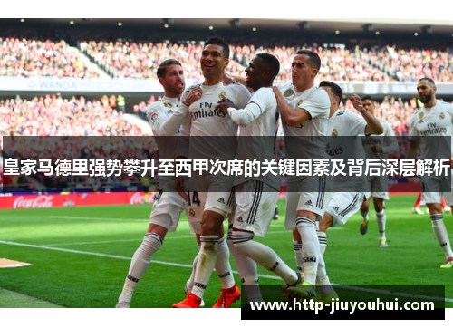 皇家马德里强势攀升至西甲次席的关键因素及背后深层解析 皇家马德里强势攀升至西甲次席的关键因素及背后深层解析