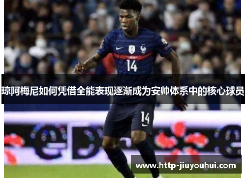 琼阿梅尼如何凭借全能表现逐渐成为安帅体系中的核心球员 琼阿梅尼如何凭借全能表现逐渐成为安帅体系中的核心球员