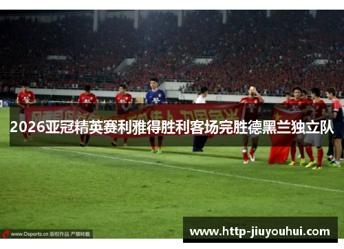 2026亚冠精英赛利雅得胜利客场完胜德黑兰独立队