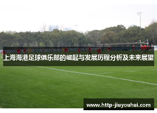 上海海港足球俱乐部的崛起与发展历程分析及未来展望
