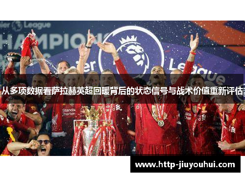 从多项数据看萨拉赫英超回暖背后的状态信号与战术价值重新评估