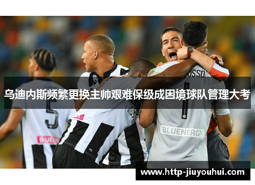 乌迪内斯频繁更换主帅艰难保级成困境球队管理大考