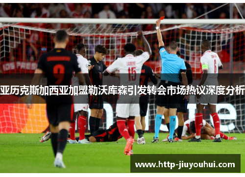 亚历克斯加西亚加盟勒沃库森引发转会市场热议深度分析