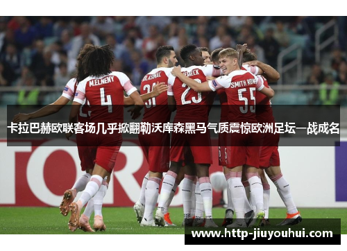 卡拉巴赫欧联客场几乎掀翻勒沃库森黑马气质震惊欧洲足坛一战成名