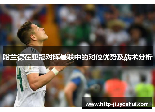 哈兰德在亚冠对阵曼联中的对位优势及战术分析