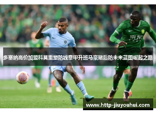 多塞纳高价加盟科莫重塑防线意甲升班马豪赌后防未来蓝图崛起之路 多塞纳高价加盟科莫重塑防线意甲升班马豪赌后防未来蓝图崛起之路