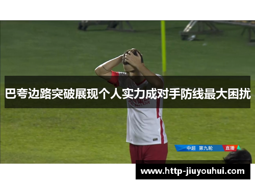 巴夸边路突破展现个人实力成对手防线最大困扰 巴夸边路突破展现个人实力成对手防线最大困扰