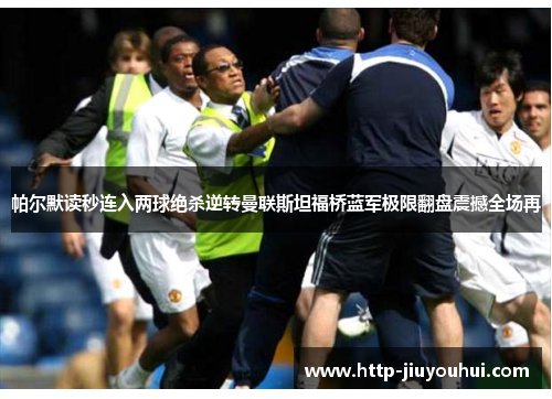 帕尔默读秒连入两球绝杀逆转曼联斯坦福桥蓝军极限翻盘震撼全场再