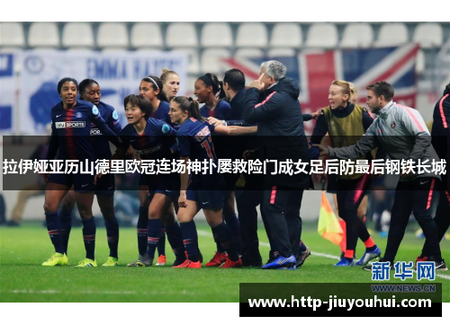 拉伊娅亚历山德里欧冠连场神扑屡救险门成女足后防最后钢铁长城