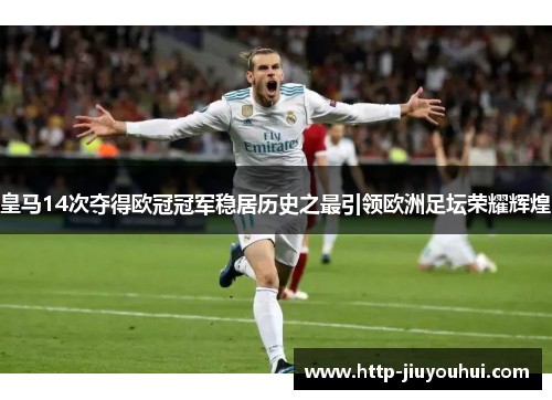 皇马14次夺得欧冠冠军稳居历史之最引领欧洲足坛荣耀辉煌