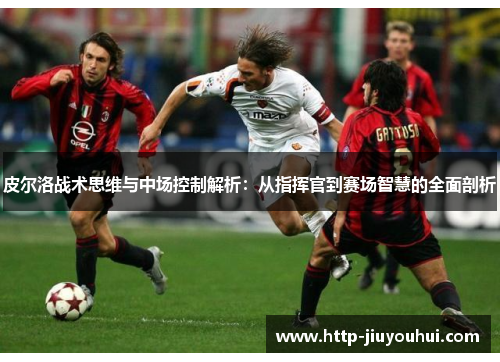 皮尔洛战术思维与中场控制解析：从指挥官到赛场智慧的全面剖析