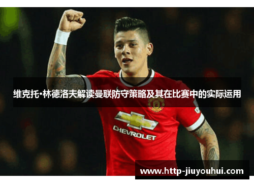 维克托·林德洛夫解读曼联防守策略及其在比赛中的实际运用