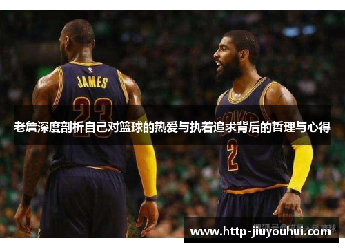 老詹深度剖析自己对篮球的热爱与执着追求背后的哲理与心得