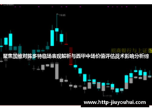 聚焦加维对阵多特临场表现解析与西甲中场价值评估战术影响分析综