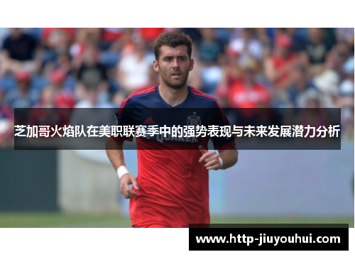 芝加哥火焰队在美职联赛季中的强势表现与未来发展潜力分析