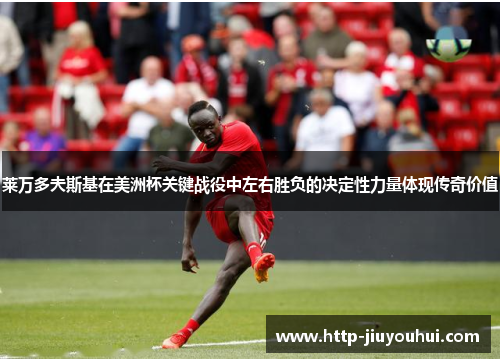 莱万多夫斯基在美洲杯关键战役中左右胜负的决定性力量体现传奇价值