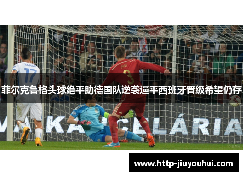 菲尔克鲁格头球绝平助德国队逆袭逼平西班牙晋级希望仍存